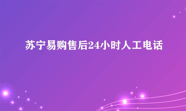 苏宁易购售后24小时人工电话