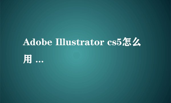 Adobe Illustrator cs5怎么用 adobe illustrator CS5怎么改图片背景颜色