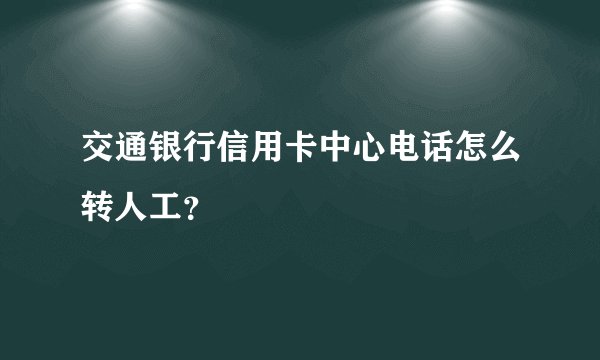 交通银行信用卡中心电话怎么转人工？