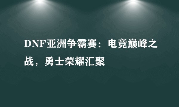 DNF亚洲争霸赛：电竞巅峰之战，勇士荣耀汇聚