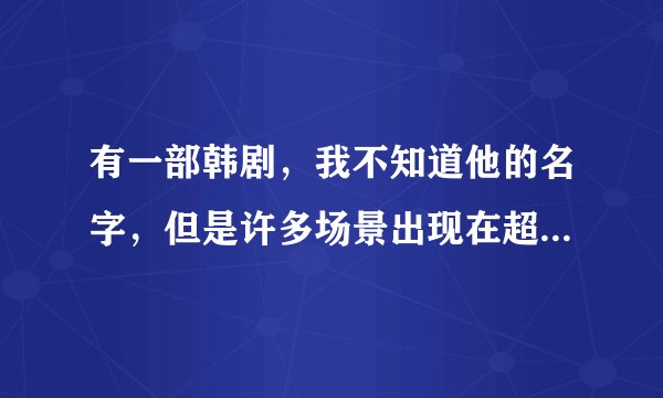 有一部韩剧，我不知道他的名字，但是许多场景出现在超市男女主角很多