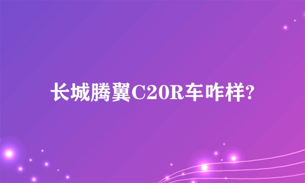 长城腾翼C20R车咋样?