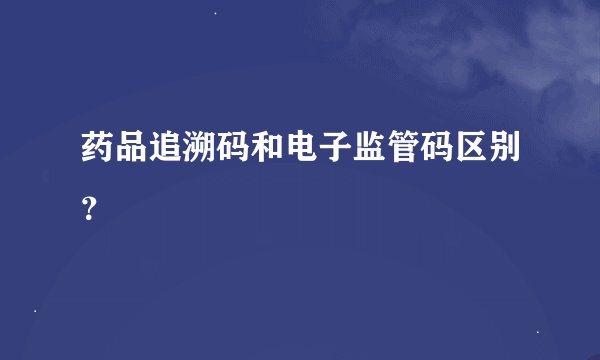 药品追溯码和电子监管码区别？