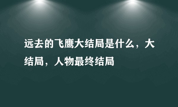远去的飞鹰大结局是什么，大结局，人物最终结局