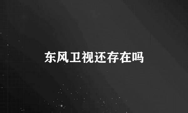 东风卫视还存在吗