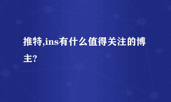 推特,ins有什么值得关注的博主?