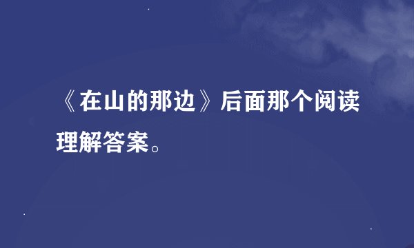《在山的那边》后面那个阅读理解答案。