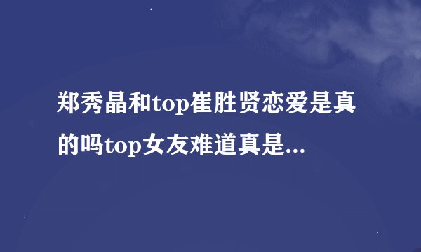 郑秀晶和top崔胜贤恋爱是真的吗top女友难道真是krystal