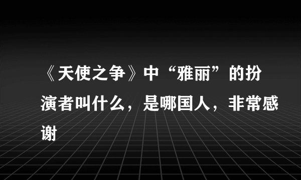 《天使之争》中“雅丽”的扮演者叫什么，是哪国人，非常感谢