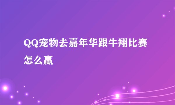 QQ宠物去嘉年华跟牛翔比赛怎么赢