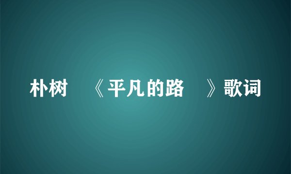 朴树 《平凡的路 》歌词