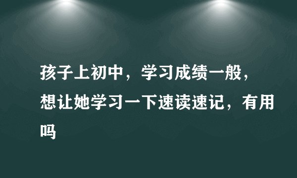 孩子上初中，学习成绩一般，想让她学习一下速读速记，有用吗