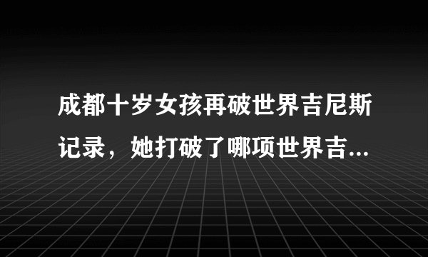 成都十岁女孩再破世界吉尼斯记录，她打破了哪项世界吉尼斯纪录？