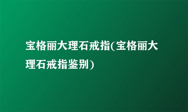 宝格丽大理石戒指(宝格丽大理石戒指鉴别)