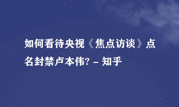 如何看待央视《焦点访谈》点名封禁卢本伟? - 知乎
