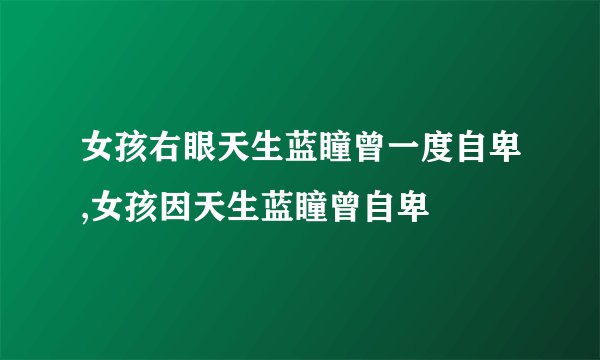 女孩右眼天生蓝瞳曾一度自卑,女孩因天生蓝瞳曾自卑