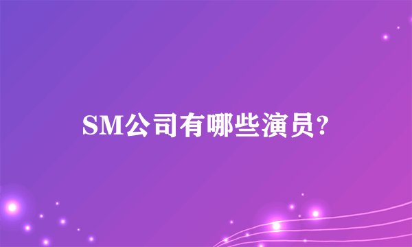 SM公司有哪些演员?