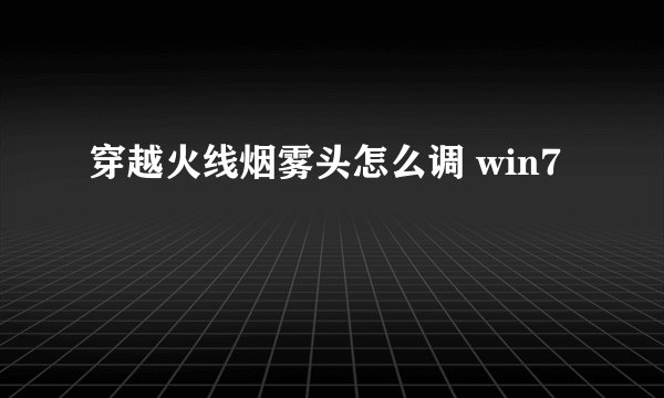 穿越火线烟雾头怎么调 win7