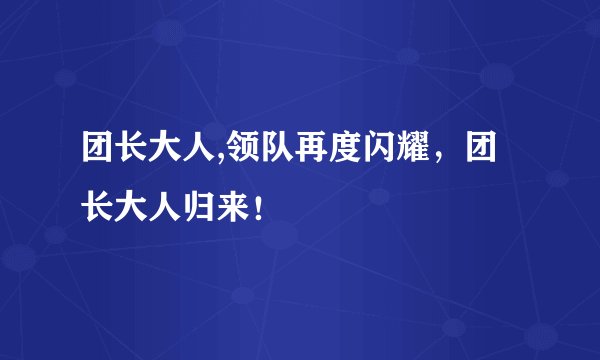 团长大人,领队再度闪耀，团长大人归来！
