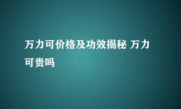 万力可价格及功效揭秘 万力可贵吗