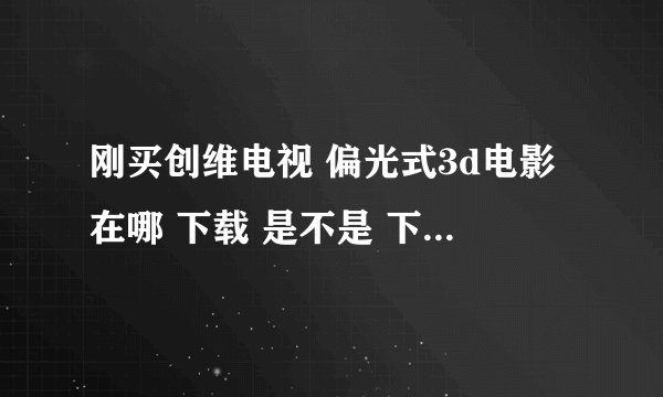 刚买创维电视 偏光式3d电影在哪 下载 是不是 下左右格式的3D电影 就能看啊