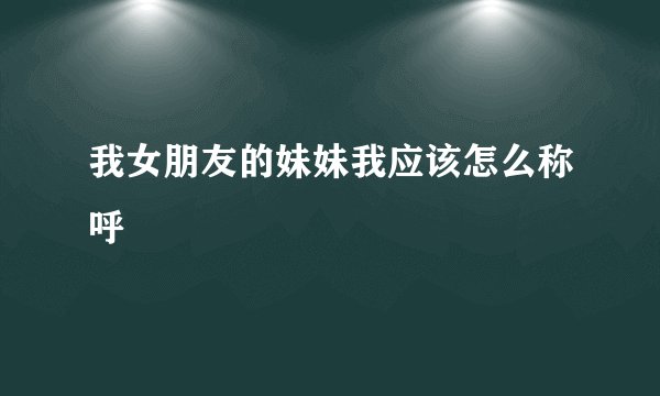 我女朋友的妹妹我应该怎么称呼
