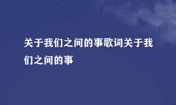 关于我们之间的事歌词关于我们之间的事