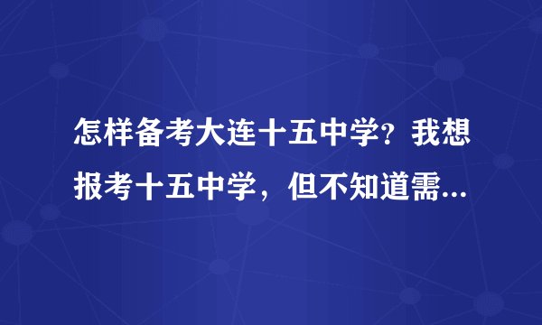 怎样备考大连十五中学？我想报考十五中学，但不知道需要具备哪些条件