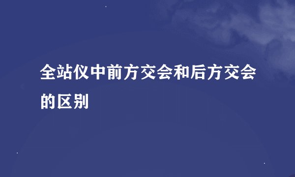 全站仪中前方交会和后方交会的区别