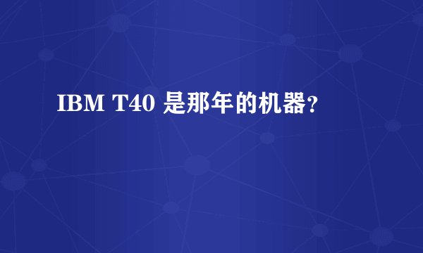 IBM T40 是那年的机器？