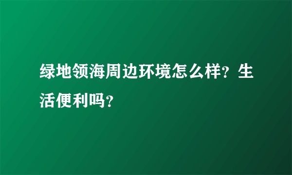 绿地领海周边环境怎么样？生活便利吗？