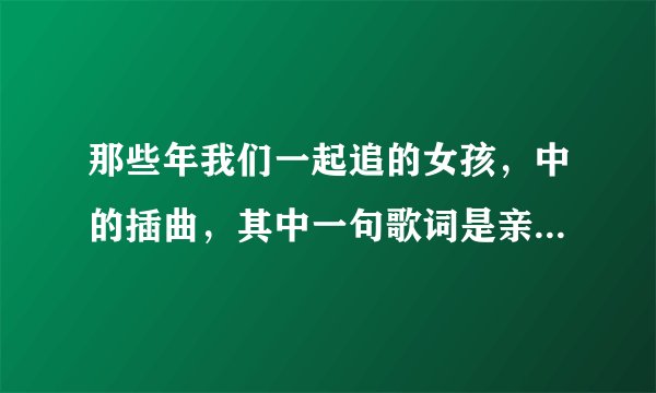 那些年我们一起追的女孩，中的插曲，其中一句歌词是亲爱的，我多么幸运，人海中能够遇见你。 跪求歌名及