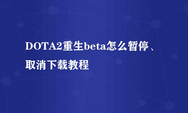 DOTA2重生beta怎么暂停、取消下载教程