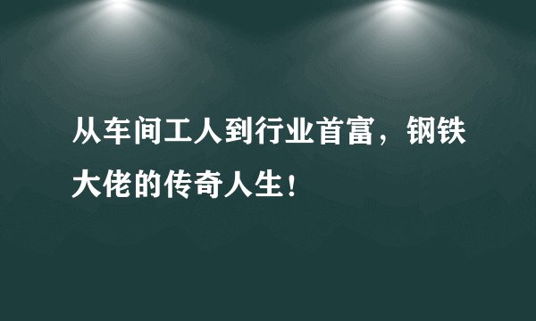 从车间工人到行业首富，钢铁大佬的传奇人生！