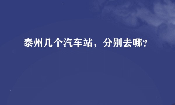 泰州几个汽车站,分别去哪?