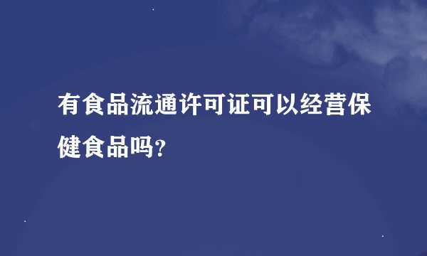 有食品流通许可证可以经营保健食品吗？