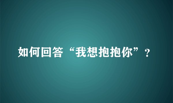 如何回答“我想抱抱你”？