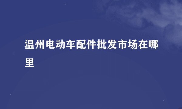 温州电动车配件批发市场在哪里