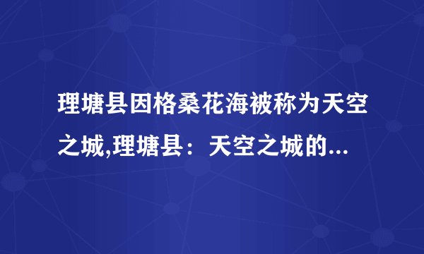 理塘县因格桑花海被称为天空之城,理塘县:天空之城的格桑花海