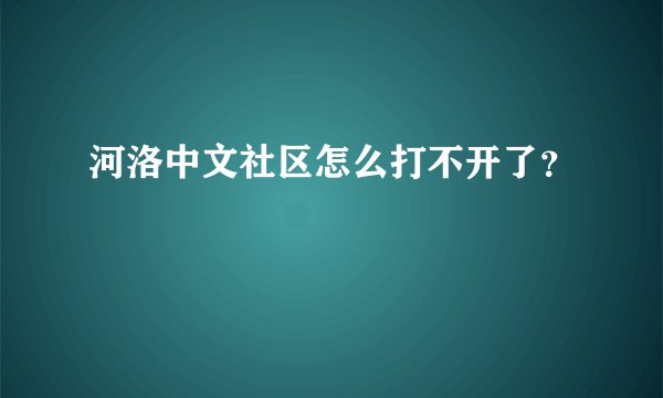 河洛中文社区怎么打不开了？