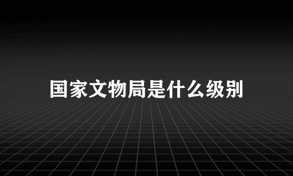 国家文物局是什么级别