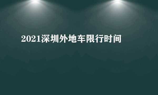 2021深圳外地车限行时间