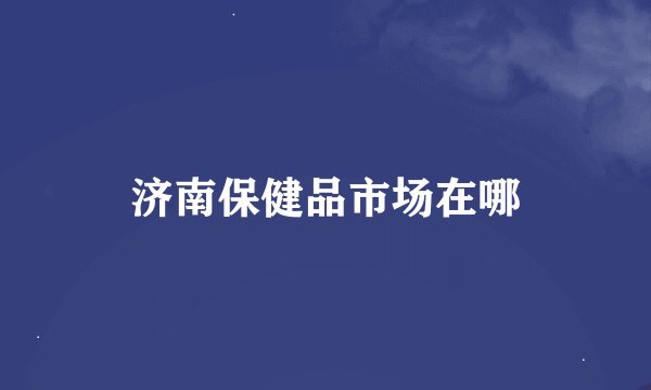 济南保健品市场在哪