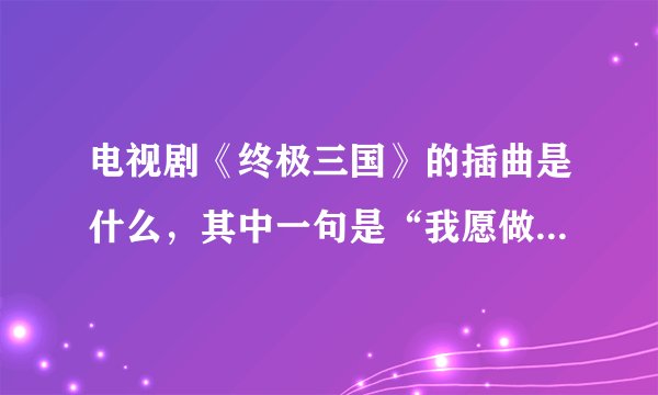 电视剧《终极三国》的插曲是什么，其中一句是“我愿做你的召唤兽”