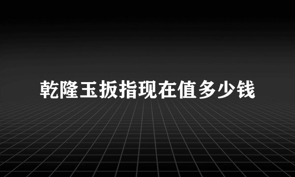 乾隆玉扳指现在值多少钱