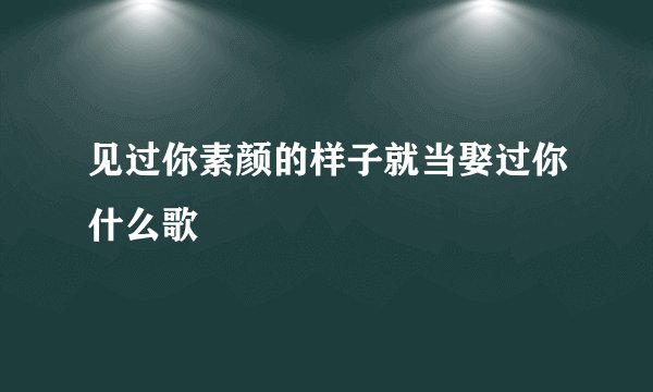 见过你素颜的样子就当娶过你什么歌