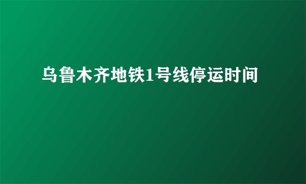 乌鲁木齐地铁1号线停运时间