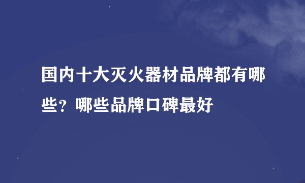 国内十大灭火器材品牌都有哪些？哪些品牌口碑最好