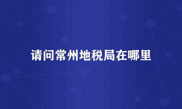 请问常州地税局在哪里