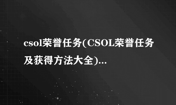 csol荣誉任务(CSOL荣誉任务及获得方法大全)介绍_csol荣誉任务(CSOL荣誉任务及获得方法大全)是什么
